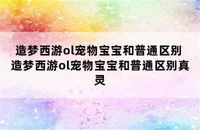 造梦西游ol宠物宝宝和普通区别 造梦西游ol宠物宝宝和普通区别真灵